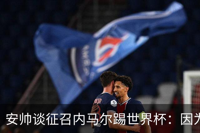 安帅谈征召内马尔踢世界杯：因为他的表现 而不是外界压力