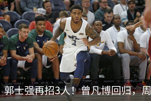 郭士强再招3人！曾凡博回归，周琦缺席，胡明轩徐杰双双被辞退